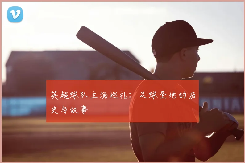 英超球队主场巡礼:足球圣地的历史与故事
