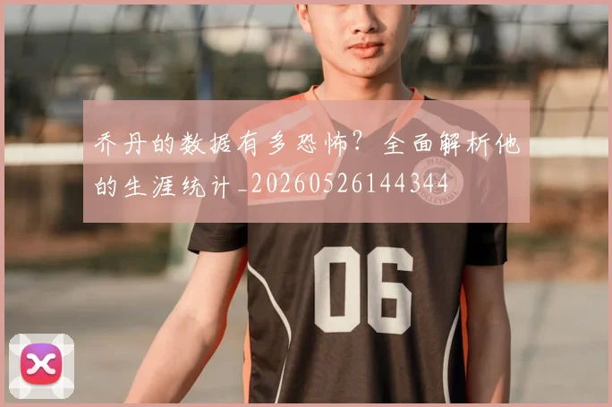 乔丹的数据有多恐怖?全面解析他的生涯统计_20260526144344