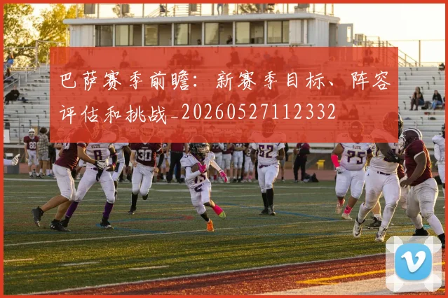 巴萨赛季前瞻：新赛季目标、阵容评估和挑战_20260527112332
