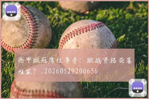 西甲欧冠席位争夺:欧战资格花落谁家?_20260529200656