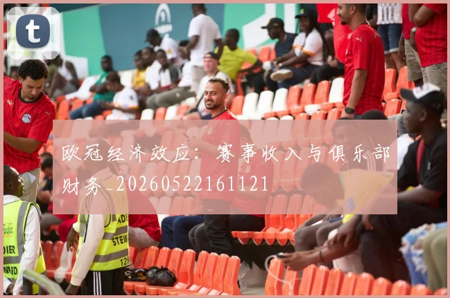 欧冠经济效应:赛事收入与俱乐部财务_20260522161121
